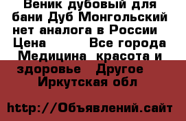 Веник дубовый для бани Дуб Монгольский нет аналога в России › Цена ­ 120 - Все города Медицина, красота и здоровье » Другое   . Иркутская обл.